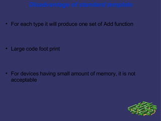 Disadvantage of standard template For each type it will produce one set of Add function Large code foot print For devices having small amount of memory, it is not acceptable 