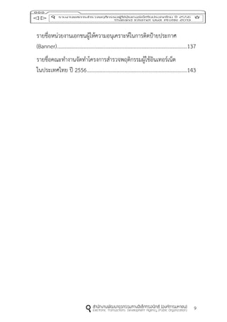 9
รายชื่อหน่วยงานเอกชนผู้ให้ความอนุเคราะห์ในการติดป้ายประกาศ
(Banner)....................................................................................................137
รายชื่อคณะทางานจัดทาโครงการสารวจพฤติกรรมผู้ใช้อินเทอร์เน็ต
ในประเทศไทย ปี 2556.............................................................................143
 