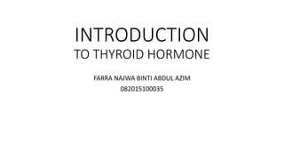 INTRODUCTION
TO THYROID HORMONE
FARRA NAJWA BINTI ABDUL AZIM
082015100035
 