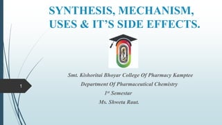 SYNTHESIS, MECHANISM,
USES & IT’S SIDE EFFECTS.
Smt. Kishoritai Bhoyar College Of Pharmacy Kamptee
Department Of Pharmaceutical Chemistry
1st Semestar
Ms. Shweta Raut.
1
 