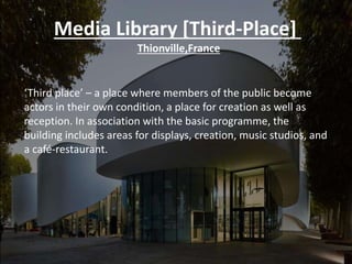 Media Library [Third-Place]
Thionville,France
‘Third place’ – a place where members of the public become
actors in their own condition, a place for creation as well as
reception. In association with the basic programme, the
building includes areas for displays, creation, music studios, and
a café-restaurant.
 