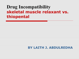 Drug Incompatibility
skeletal muscle relaxant vs.
thiopental
BY LAITH J. ABDULREDHA
 