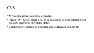 CVS
• Myocardial depression: dose dependent
• Mean BP: There is either a fall in or no change in mean arterial blood
pressure depending on volume status.
• Compensatory increase in heart rate due to decrease in mean BP
 