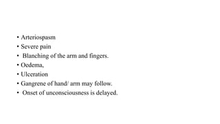 • Arteriospasm
• Severe pain
• Blanching of the arm and fingers.
• Oedema,
• Ulceration
• Gangrene of hand/ arm may follow.
• Onset of unconsciousness is delayed.
 