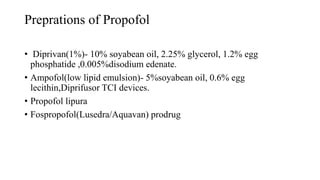 Preprations of Propofol
• Diprivan(1%)- 10% soyabean oil, 2.25% glycerol, 1.2% egg
phosphatide ,0.005%disodium edenate.
• Ampofol(low lipid emulsion)- 5%soyabean oil, 0.6% egg
lecithin,Diprifusor TCI devices.
• Propofol lipura
• Fospropofol(Lusedra/Aquavan) prodrug
 