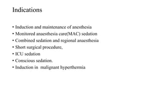 Indications
• Induction and maintenance of anesthesia
• Monitored anaesthesia care(MAC) sedation
• Combined sedation and regional anaesthesia
• Short surgical procedure,
• ICU sedation
• Conscious sedation.
• Induction in malignant hyperthermia
 