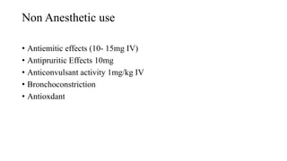 Non Anesthetic use
• Antiemitic effects (10- 15mg IV)
• Antipruritic Effects 10mg
• Anticonvulsant activity 1mg/kg IV
• Bronchoconstriction
• Antioxdant
 