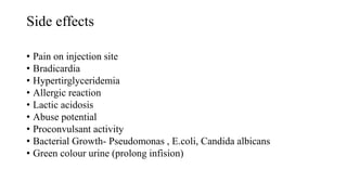 Side effects
• Pain on injection site
• Bradicardia
• Hypertirglyceridemia
• Allergic reaction
• Lactic acidosis
• Abuse potential
• Proconvulsant activity
• Bacterial Growth- Pseudomonas , E.coli, Candida albicans
• Green colour urine (prolong infision)
 