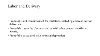 Labor and Delivery
• Propofol is not recommended for obstetrics, including cesarean section
deliveries.
• Propofol crosses the placenta, and as with other general anesthetic
agents,
• Propofol is associated with neonatal depression
 