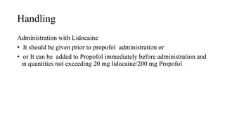 Handling
Administration with Lidocaine
• It should be given prior to propofol administration or
• or It can be added to Propofol immediately before administration and
in quantities not exceeding 20 mg lidocaine/200 mg Propofol
 