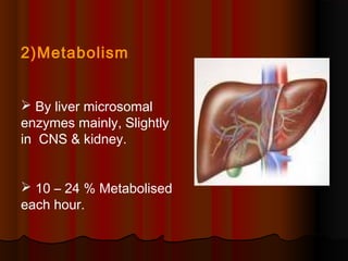 2)Metabolism
 By liver microsomal
enzymes mainly, Slightly
in CNS & kidney.
 10 – 24 % Metabolised
each hour.
 