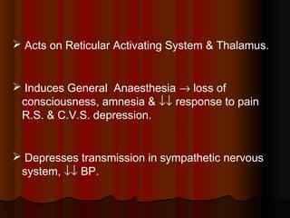  Acts on Reticular Activating System & Thalamus.
 Induces General Anaesthesia → loss of
consciousness, amnesia & ↓↓ response to pain
R.S. & C.V.S. depression.
 Depresses transmission in sympathetic nervous
system, ↓↓ BP.
 