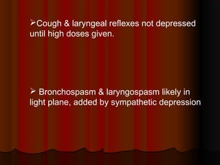 Cough & laryngeal reflexes not depressed
until high doses given.
 Bronchospasm & laryngospasm likely in
light plane, added by sympathetic depression
 
