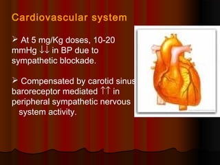 Cardiovascular system
 At 5 mg/Kg doses, 10-20
mmHg ↓↓ in BP due to
sympathetic blockade.
 Compensated by carotid sinus
baroreceptor mediated ↑↑ in
peripheral sympathetic nervous
system activity.
 