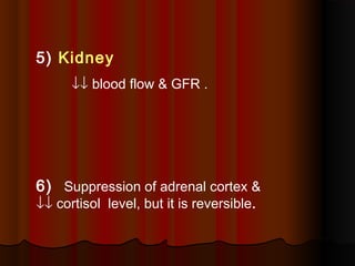 5) Kidney
↓↓ blood flow & GFR .
6) Suppression of adrenal cortex &
↓↓ cortisol level, but it is reversible.
 