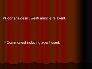 Poor analgesic, weak muscle relaxant.
Commonest inducing agent used.
 