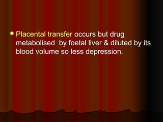 Placental transfer occurs but drug
metabolised by foetal liver & diluted by its
blood volume so less depression.
 