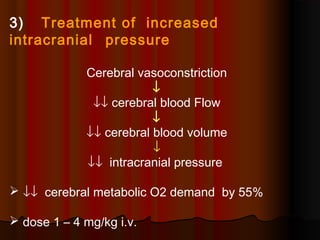 3) Treatment of increased
intracranial pressure
Cerebral vasoconstriction
↓
↓↓ cerebral blood Flow
↓
↓↓ cerebral blood volume
↓
↓↓ intracranial pressure
 ↓↓ cerebral metabolic O2 demand by 55%
 dose 1 – 4 mg/kg i.v.
 