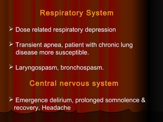 Respiratory System
 Dose related respiratory depression
 Transient apnea, patient with chronic lung
disease more susceptible.
 Laryngospasm, bronchospasm.
Central nervous system
 Emergence delirium, prolonged somnolence &
recovery, Headache
 