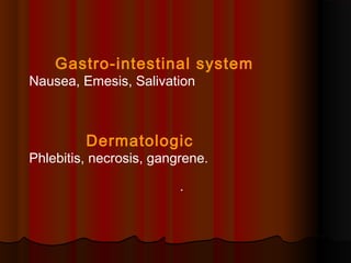 Gastro-intestinal system
Nausea, Emesis, Salivation
Dermatologic
Phlebitis, necrosis, gangrene.
.
 