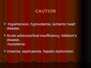 CAUTION
 Hypertension, hypovolemia, ischemic heart
disease,
 Acute adrenocortical insufficiency, Addison’s
disease,
myxedema.
 Uraemia, septicaemia, hepatic dysfunction.
.
 