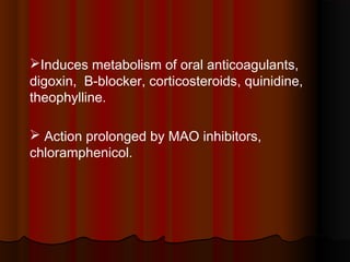 Induces metabolism of oral anticoagulants,
digoxin, B-blocker, corticosteroids, quinidine,
theophylline.
 Action prolonged by MAO inhibitors,
chloramphenicol.
 