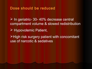 Dose should be reduced
 In geriatric- 30- 40% decrease central
compartment volume & slowed redistribution
 Hypovolemic Patient,
High risk surgery patient with concomitant
use of narcotic & sedatives
 