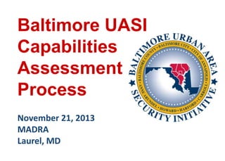 Baltimore UASI
Capabilities
Assessment
Process
November 21, 2013
MADRA
Laurel, MD

 