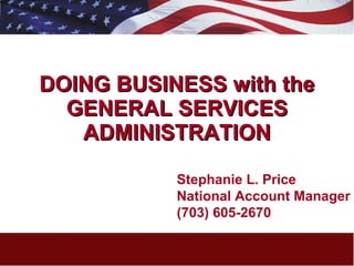DOING BUSINESS with the GENERAL SERVICES ADMINISTRATION Stephanie L. Price National Account Manager  (703) 605-2670 