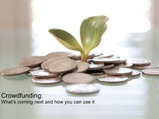 Crowdfunding:
What’s coming next and how you can use it
 