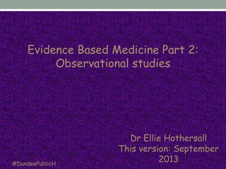 Dr Ellie Hothersall
This version: September
2013#DundeePublicH
Evidence Based Medicine Part 2:
Observational studies
 
