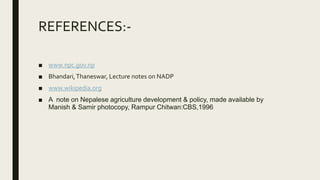 REFERENCES:-
■ www.npc.gov.np
■ Bhandari,Thaneswar, Lecture notes on NADP
■ www.wikipedia.org
■ A note on Nepalese agriculture development & policy, made available by
Manish & Samir photocopy, Rampur Chitwan:CBS,1996
 