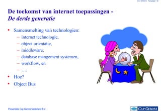 De toekomst van internet toepassingen -  De derde generatie Samensmelting van technologien: internet technologie, object orientatie, middleware, database mangement systemen, workflow, en … . Hoe? Object Bus 