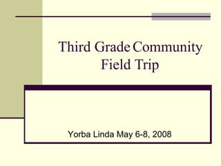 Third Grade Community Field Trip Yorba Linda May 6-8, 2008 