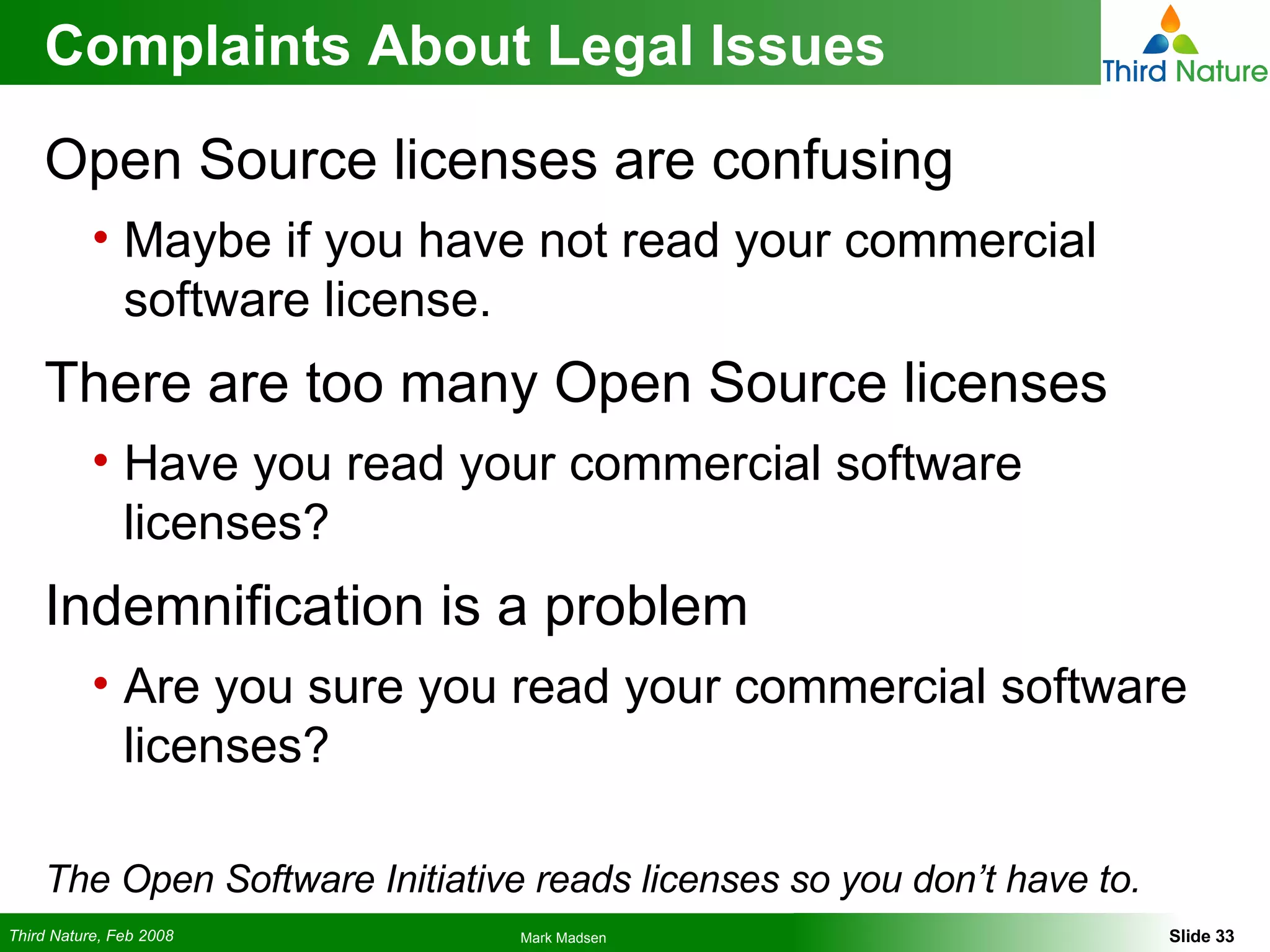 Complaints About Legal Issues Open Source licenses are confusing Maybe if you have not read your commercial software license. There are too many Open Source licenses Have you read your commercial software licenses? Indemnification is a problem Are you sure you read your commercial software licenses? The Open Software Initiative reads licenses so you don’t have to. 