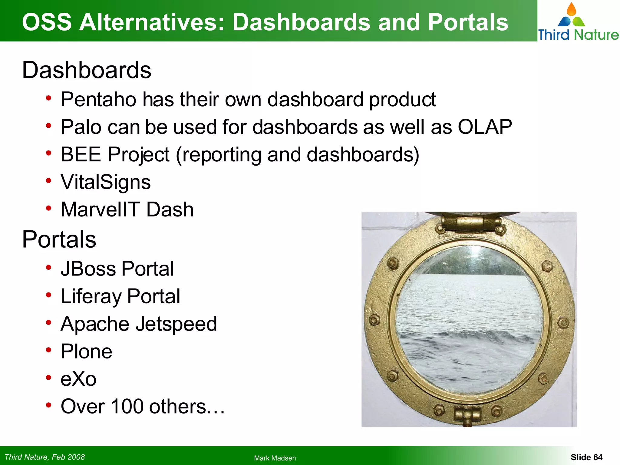 OSS Alternatives: Dashboards and Portals  Dashboards Pentaho has their own dashboard product Palo can be used for dashboards as well as OLAP BEE Project (reporting and dashboards) VitalSigns MarvelIT Dash Portals JBoss Portal Liferay Portal Apache Jetspeed  Plone eXo Over 100 others… 