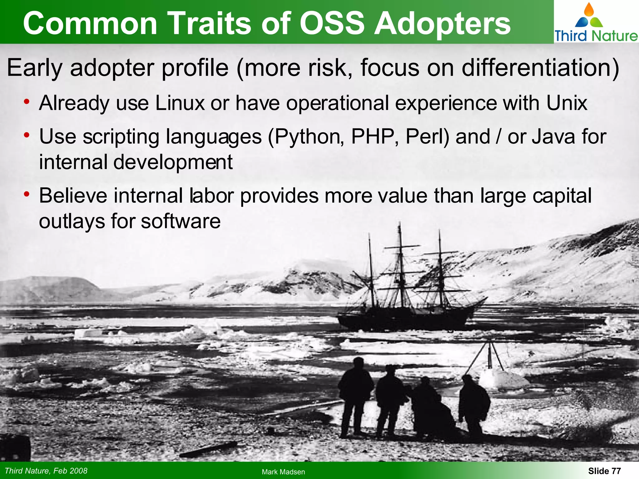 Common Traits of OSS Adopters Early adopter profile (more risk, focus on differentiation) Already use Linux or have operational experience with Unix Use scripting languages (Python, PHP, Perl) and / or Java for internal development Believe internal labor provides more value than large capital outlays for software 