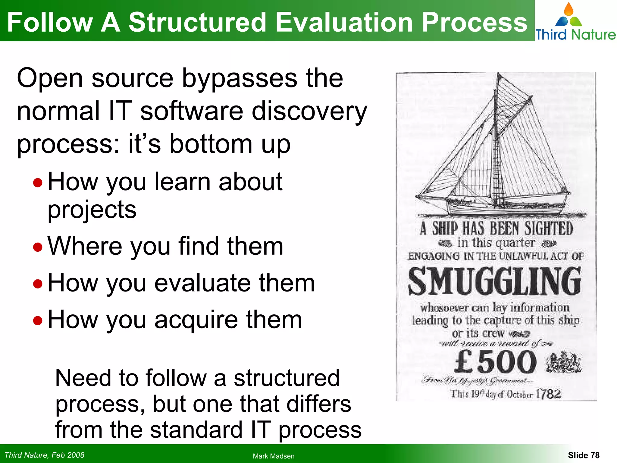 Follow A Structured Evaluation Process Open source bypasses the normal IT software discovery process: it’s bottom up How you learn about projects Where you find them How you evaluate them How you acquire them Need to follow a structured process, but one that differs from the standard IT process 