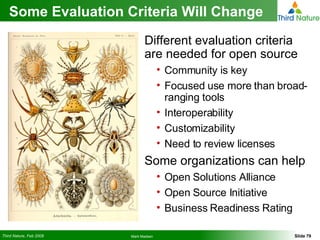 Some Evaluation Criteria Will Change Different evaluation criteria are needed for open source Community is key Focused use more than broad-ranging tools Interoperability Customizability Need to review licenses Some organizations can help Open Solutions Alliance Open Source Initiative Business Readiness Rating 