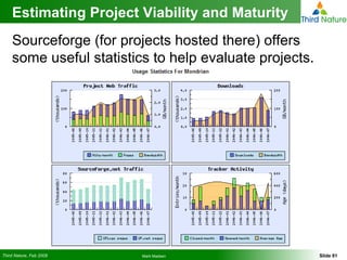 Estimating Project Viability and Maturity Sourceforge (for projects hosted there) offers some useful statistics to help evaluate projects. 