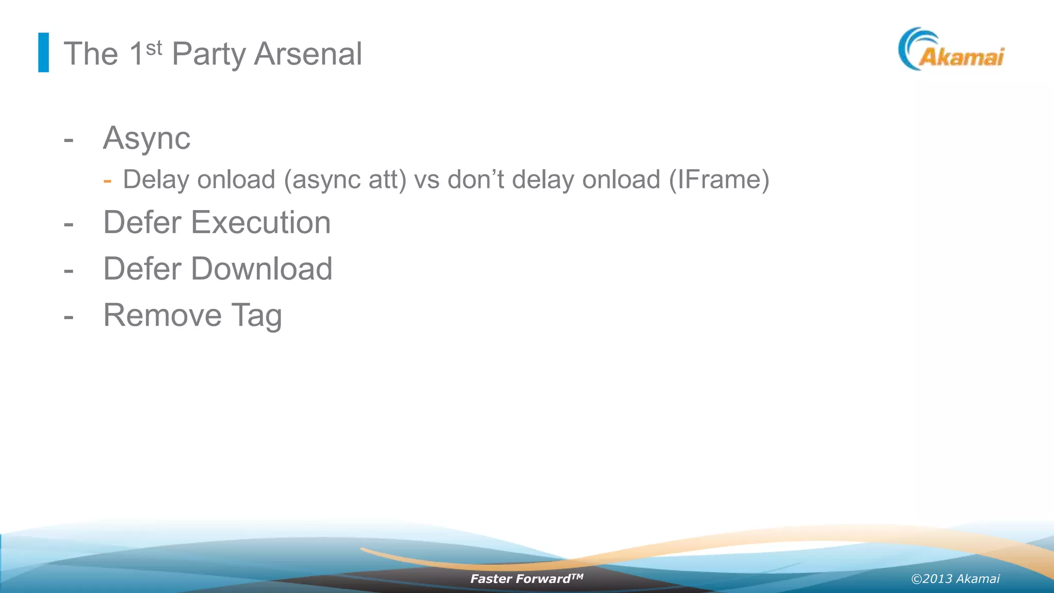 The 1st Party Arsenal

- Async
- Delay onload (async att) vs don’t delay onload (IFrame)

- Defer Execution
- Defer Download
- Remove Tag

Faster ForwardTM

©2013 Akamai

 