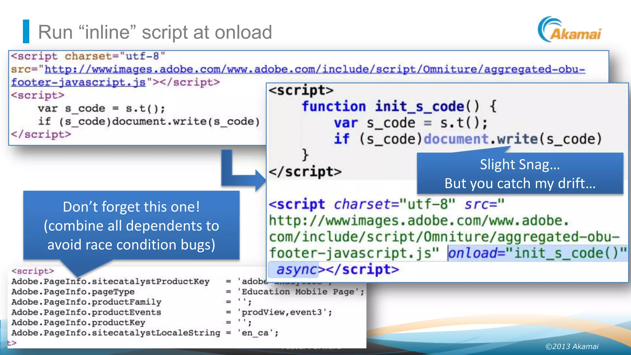Run “inline” script at onload

Slight Snag…
But you catch my drift…
Don’t forget this one!
(combine all dependents to
avoid race condition bugs)

Faster ForwardTM

©2013 Akamai

 