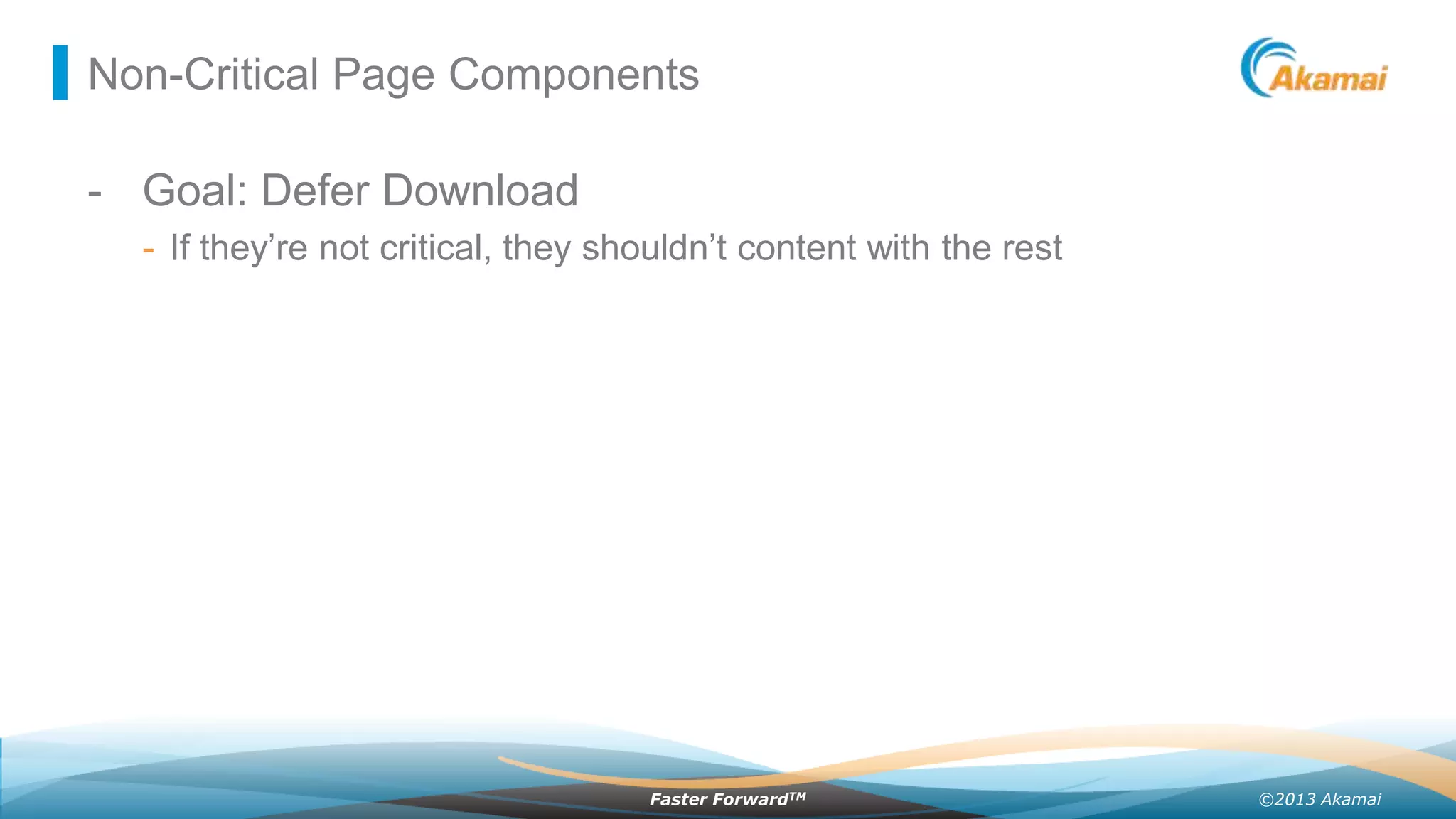 Non-Critical Page Components

- Goal: Defer Download
- If they’re not critical, they shouldn’t content with the rest

Faster ForwardTM

©2013 Akamai

 