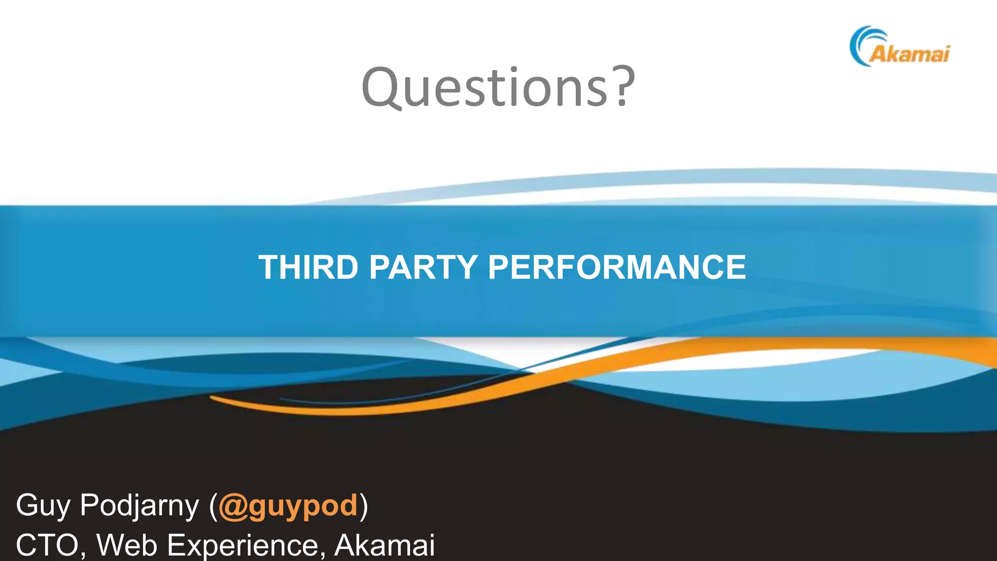 Questions?
THIRD PARTY PERFORMANCE

Guy Podjarny (@guypod)
CTO, Web Experience, Akamai

Faster ForwardTM

©2013 Akamai

 