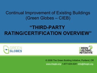 Continual Improvement of Existing Buildings
          (Green Globes – CIEB)

         “THIRD-PARTY
RATING/CERTIFICATION OVERVIEW”




                    © 2008 The Green Building Initiative, Portland, OR
                    www.thegbi.org; 1-877-424-4241;info@thegbi.org
 
