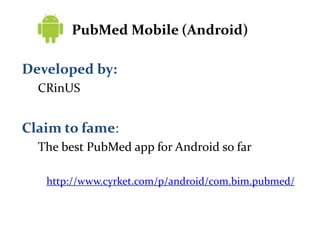 PubMed Mobile (Android)<br />Developed by:<br />CRinUS<br />Claim to fame:<br />The best PubMed app for Android so far<br ...