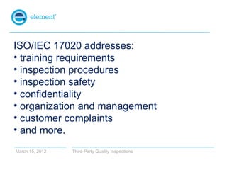 ISO/IEC 17020 addresses:
• training requirements
• inspection procedures
• inspection safety
• confidentiality
• organizat...