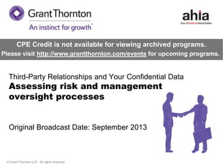 CPE Credit is not available for viewing archived programs.
Please visit http://www.grantthornton.com/events for upcoming programs.

Third-Party Relationships and Your Confidential Data

Assessing risk and management
oversight processes

Original Broadcast Date: September 2013

© Grant Thornton LLP. All rights reserved.

 