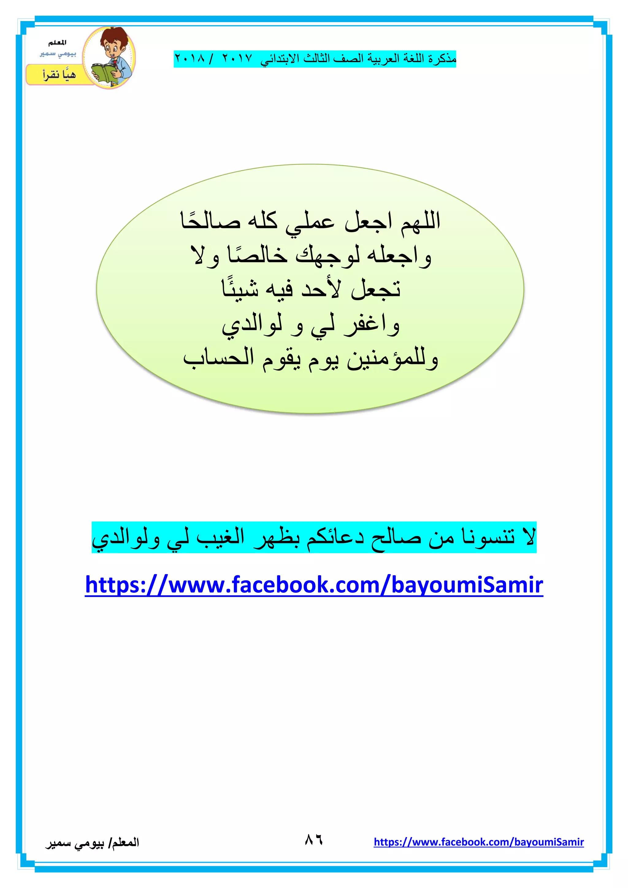 ‫مذكر‬‫ة‬‫اللغة‬‫العربٌة‬‫الصف‬‫الثالث‬ً‫االبتداب‬ٕٓٔ2/ٕٓٔ2
8ٙ‫ا‬‫لمعلم‬/ً‫بٌوم‬‫سمٌر‬ https://www.facebook.com/bayoumiSamir
‫ال‬‫تنسونا‬‫من‬‫صالح‬‫دعابكم‬‫بظهر‬‫الغٌب‬ً‫ل‬‫ولوالدي‬
https://www.facebook.com/bayoumiSamir
‫ا‬ً‫ح‬‫صال‬ ‫كله‬ ً‫عمل‬ ‫اجعل‬ ‫اللهم‬
‫وال‬ ‫ا‬ً‫ص‬‫خال‬ ‫لوجهن‬ ‫واجعله‬
‫ا‬ً‫ب‬ٌ‫ش‬ ‫فٌه‬ ‫ألحد‬ ‫تجعل‬
‫لوالدي‬ ‫و‬ ً‫ل‬ ‫واغفر‬
‫الحساب‬ ‫ٌموم‬ ‫ٌوم‬ ‫وللمؤمنٌن‬
 