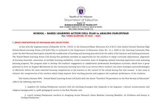 Republic of the Philippines
Department of Education
Region VII
SCHOOLS DIVISION OF TOLEDO CITY
DON ANDRES SORIANO NATIONAL HIGH SCHOOL
Don Andres Soriano, Toledo City
SCHOOL – BASED LEARNING ACTION CELL PLAN in ARALING PANLIPUNAN
For: THIRD QUARTER, SY 2021 – 2022
I. BRIEF DESCRIPTION OF PROGRAM AND OBJECTIVES:
In line with the implementation of Republic Act No. 10533, or the Enhanced Basic Education Act of 2013, Don Andres Soriano National High
School-Based Learning Action Cell (LAC) Plan is anchored to the Department of Education Order No. 12 s. 2020 or the Learning Continuity Plan
under the New Normal which gears towards the modification of teaching and learning procedures for the safety of the learners and teaching personnel.
The School-Based Learning Action Cell during this pandemic provides an opportunity for the teachers to adopt curricular adjustments, alignment
of learning materials, awareness of multiple learning modalities, create innovative ways of designing optimal learning experiences and assessing
learning progress. The program aims to develop the teachers’ engagement in collaborative professional development activities, which have a great
potential to serve as Support Mechanism for the continuous learning since this is an avenue where teachers can share strategies and methodologies
to effectively deliver the most essential learning competencies to the learners in the context of the school during this new normal. It also aims to
enhance the competencies of the teachers which helps improve their teaching process and augment the academic performance of the students.
Don Andres Soriano NHS - School-Based Learning Action Cell (LAC) with the theme “Teachers’ Preparedness on the New Normal in Education”
reflects the following objectives:
1. augment the Araling Panlipunan teachers with the teaching strategies that responds to the linguistic, cultural, socioeconomic and
religious backgrounds to uplift pedagogical tactics in the New Normal; and
2. enrich Araling Panlipunan teachers in designing Action Research about Modular Learning Modality: Its Problems and Issues in
Araling Panlipunan.
 